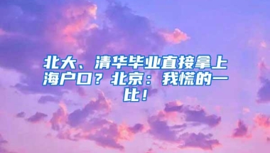 北大、清华毕业直接拿上海户口？北京：我慌的一比！