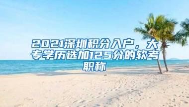2021深圳积分入户，大专学历选加125分的软考职称