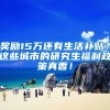 奖励15万还有生活补贴？这些城市的研究生福利政策真香！