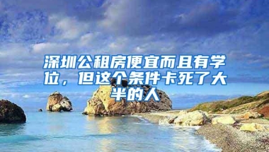 深圳公租房便宜而且有学位，但这个条件卡死了大半的人