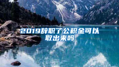 2019辞职了公积金可以取出来吗