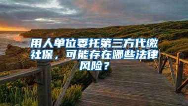 用人单位委托第三方代缴社保，可能存在哪些法律风险？
