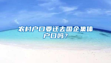 农村户口要迁去国企集体户口吗？