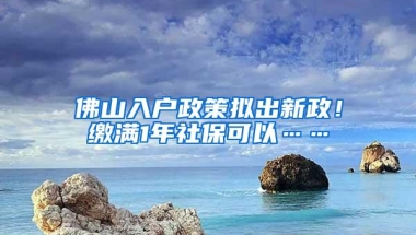佛山入户政策拟出新政！缴满1年社保可以……