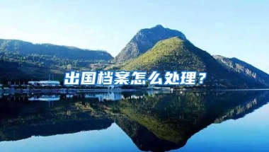 出国档案怎么处理？
