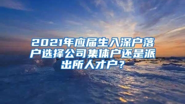 2021年应届生入深户落户选择公司集体户还是派出所人才户？