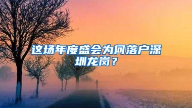 这场年度盛会为何落户深圳龙岗？
