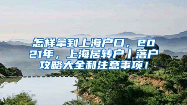 怎样拿到上海户口，2021年，上海居转户丨落户攻略大全和注意事项！