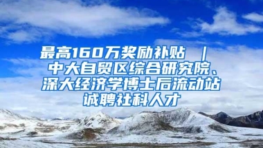 最高160万奖励补贴 ｜ 中大自贸区综合研究院、深大经济学博士后流动站诚聘社科人才
