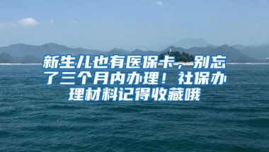 新生儿也有医保卡，别忘了三个月内办理！社保办理材料记得收藏哦