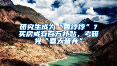 研究生成为“香饽饽”？买房或有百万补贴，考研党“喜大普奔”