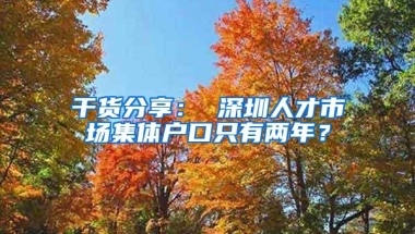 干货分享： 深圳人才市场集体户口只有两年？