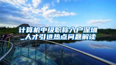 计算机中级职称入户深圳_人才引进热点问题解读