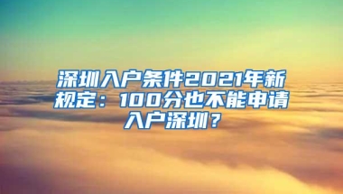 深圳入户条件2021年新规定：100分也不能申请入户深圳？