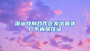 深汕特别合作区发出首张广东省居住证
