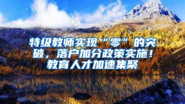 特级教师实现“零”的突破，落户加分政策实施！教育人才加速集聚