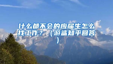什么都不会的应届生怎么找工作？（游鲨知乎回答）
