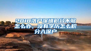 2018落户深圳积分不够怎么办，没有学历怎么积分入深户