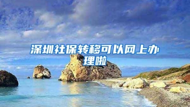 深圳社保转移可以网上办理啦