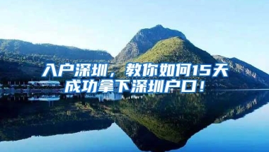 入户深圳，教你如何15天成功拿下深圳户口！