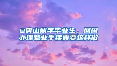 @唐山留学毕业生，回国办理就业手续需要这样做