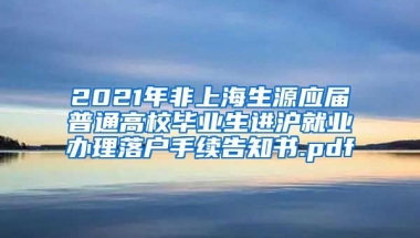 2021年非上海生源应届普通高校毕业生进沪就业办理落户手续告知书.pdf