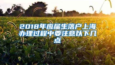 2018年应届生落户上海办理过程中要注意以下几点