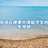 深圳在哪里办理留学生购车免税