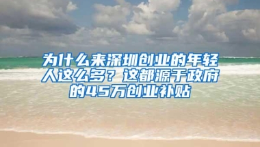 为什么来深圳创业的年轻人这么多？这都源于政府的45万创业补贴
