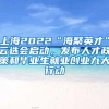 上海2022“海聚英才”云选会启动，发布人才政策和毕业生就业创业九大行动