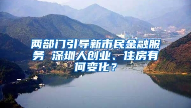 两部门引导新市民金融服务 深圳人创业、住房有何变化？