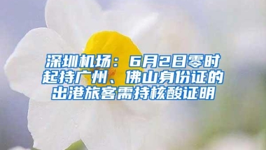 深圳机场：6月2日零时起持广州、佛山身份证的出港旅客需持核酸证明