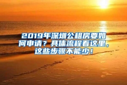 2019年深圳公租房要如何申请？具体流程看这里，这些步骤不能少！