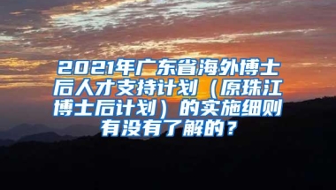 2021年广东省海外博士后人才支持计划（原珠江博士后计划）的实施细则有没有了解的？