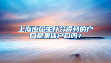 上海应届生打分得到的户口是集体户口吗？
