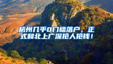 杭州几乎0门槛落户，正式和北上广深抢人抢钱！