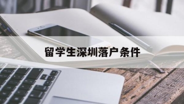 留学生深圳落户条件(留学生深圳落户条件2020年新规)