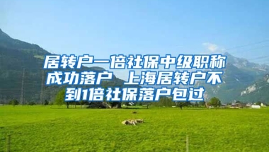 居转户一倍社保中级职称成功落户 上海居转户不到1倍社保落户包过