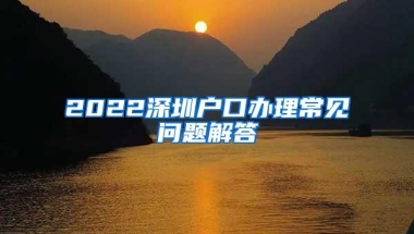 2022深圳户口办理常见问题解答