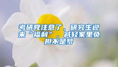 考研党注意了，研究生迎来“福利”，减轻家里负担不是梦