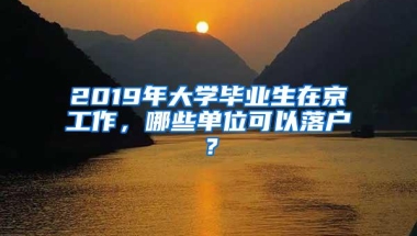2019年大学毕业生在京工作，哪些单位可以落户？