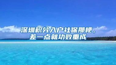 深圳积分入户社保那梗，差一点就功败垂成