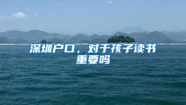 深圳户口，对于孩子读书重要吗