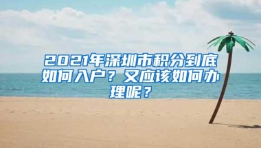 2021年深圳市积分到底如何入户？又应该如何办理呢？