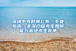 深圳中考时间公布，专业指南：非深户籍考生如何能与本地考生竞争