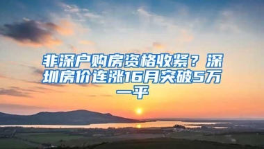 非深户购房资格收紧？深圳房价连涨16月突破5万一平