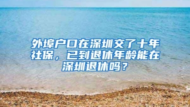外埠户口在深圳交了十年社保，已到退休年龄能在深圳退休吗？
