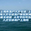 上海市落户人才引进 上海人才引进落户审核时间相关说明 大专学历可以人才引进落户上海吗