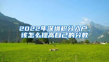 2022年深圳积分入户，该怎么提高自己的分数