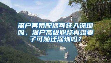 深户再婚配偶可迁入深圳吗，深户高级职称再婚妻子可随迁深圳吗？